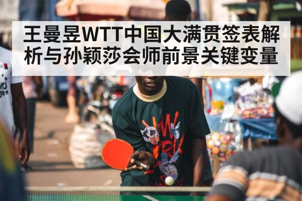 王曼昱WTT中国大满贯签表解析与孙颖莎会师前景关键变量