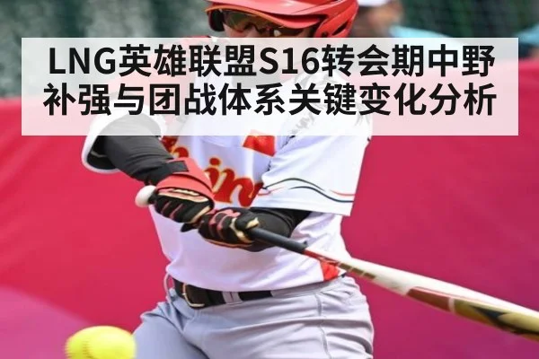 LNG英雄联盟S16转会期中野补强与团战体系关键变化分析